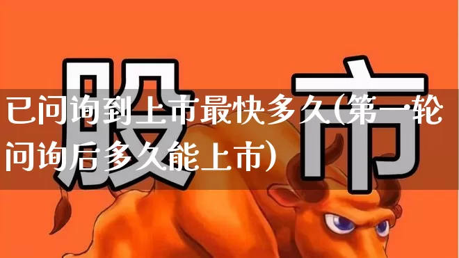 已问询到上市最快多久(第一轮问询后多久能上市)_https://www.wanyuyiyao.com_科创板_第1张
