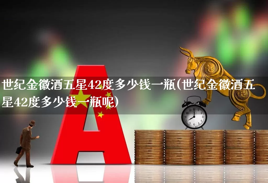 世纪金徽酒五星42度多少钱一瓶(世纪金徽酒五星42度多少钱一瓶呢)_https://www.wanyuyiyao.com_深交所_第1张