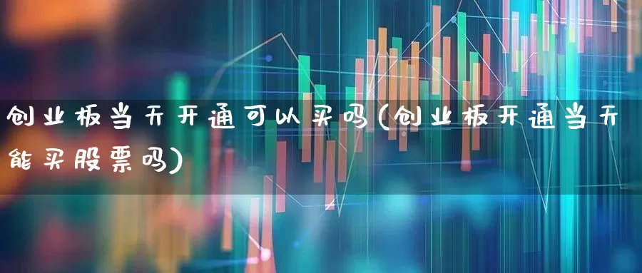 创业板当天开通可以买吗(创业板开通当天能买股票吗)_https://www.wanyuyiyao.com_上交所_第1张