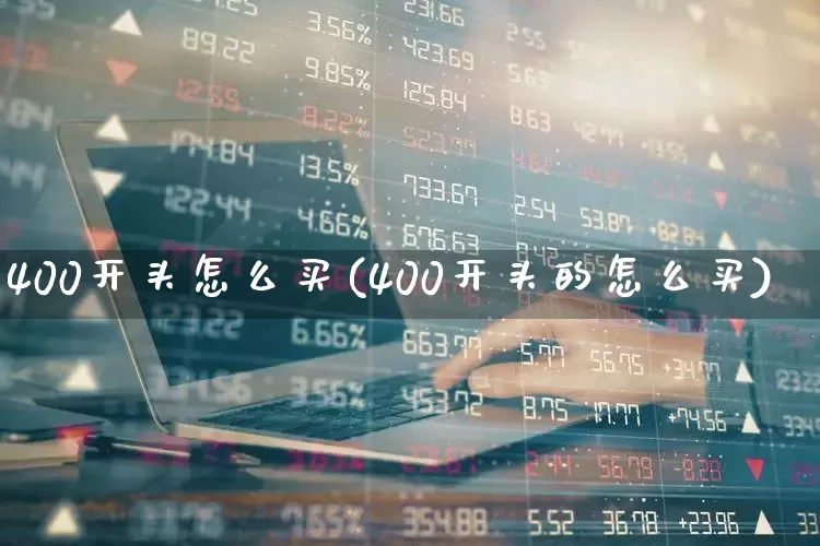 400开头怎么买(400开头的怎么买)_https://www.wanyuyiyao.com_科创板_第1张