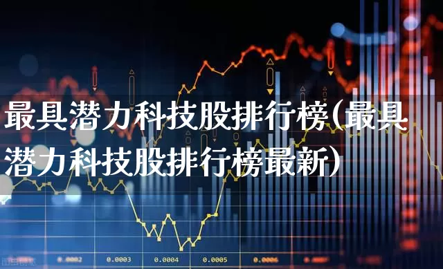 最具潜力科技股排行榜(最具潜力科技股排行榜最新)_https://www.wanyuyiyao.com_上交所_第1张