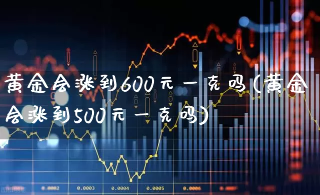 黄金会涨到600元一克吗(黄金会涨到500元一克吗)_https://www.wanyuyiyao.com_北交所_第1张