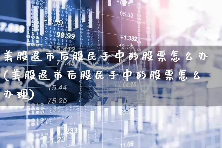 美股退市后股民手中的股票怎么办(美股退市后股民手中的股票怎么办理)_https://www.wanyuyiyao.com_北交所_第1张