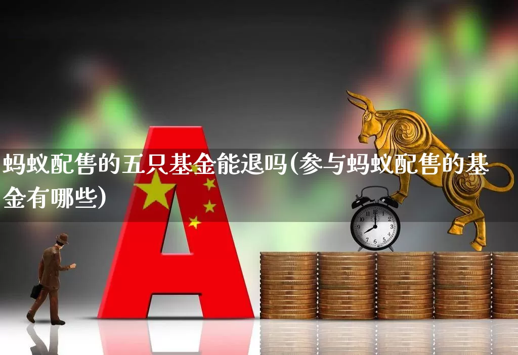 蚂蚁配售的五只基金能退吗(参与蚂蚁配售的基金有哪些)_https://www.wanyuyiyao.com_创业板_第1张