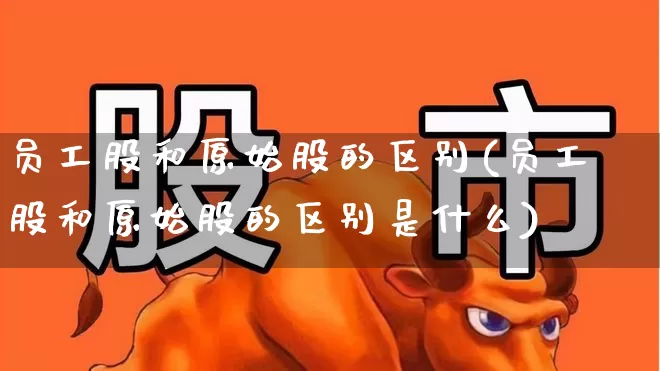 员工股和原始股的区别(员工股和原始股的区别是什么)_https://www.wanyuyiyao.com_北交所_第1张