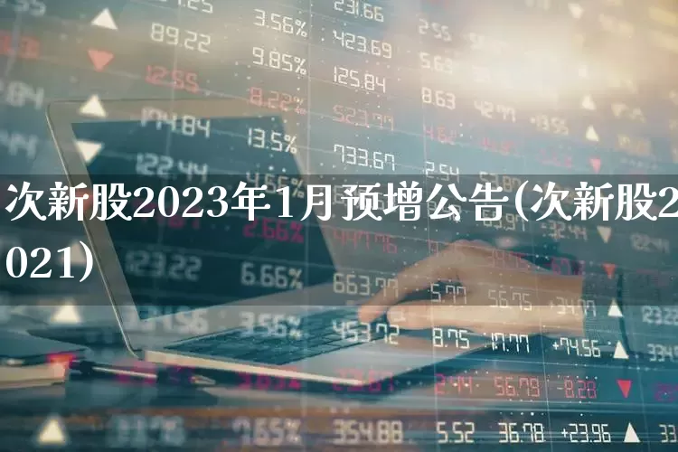 次新股2023年1月预增公告(次新股2021)_https://www.wanyuyiyao.com_创业板_第1张