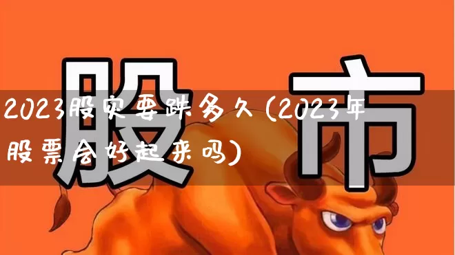 2023股灾要跌多久(2023年股票会好起来吗)_https://www.wanyuyiyao.com_创业板_第1张