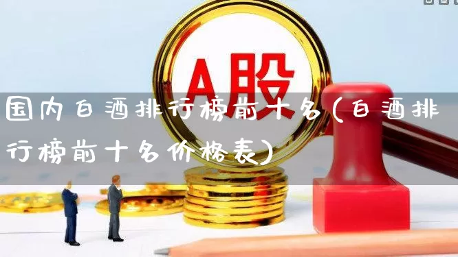 国内白酒排行榜前十名(白酒排行榜前十名价格表)_https://www.wanyuyiyao.com_科创板_第1张