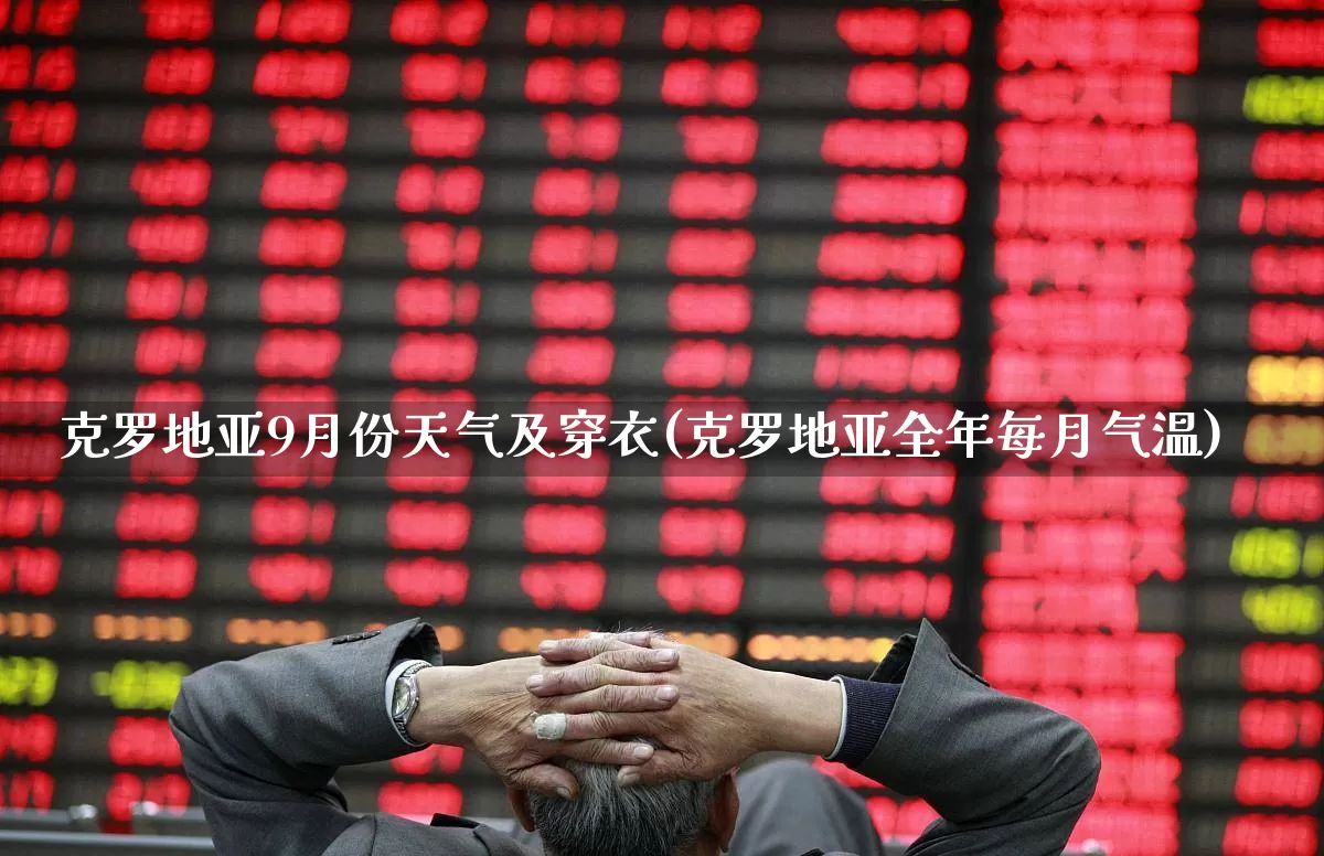 克罗地亚9月份天气及穿衣(克罗地亚全年每月气温)_https://www.wanyuyiyao.com_科创板_第1张