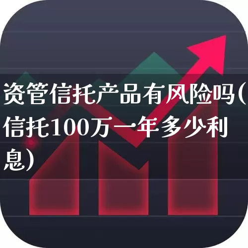 资管信托产品有风险吗(信托100万一年多少利息)_https://www.wanyuyiyao.com_科创板_第1张