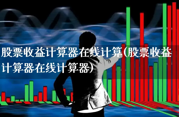股票收益计算器在线计算(股票收益计算器在线计算器)_https://www.wanyuyiyao.com_创业板_第1张