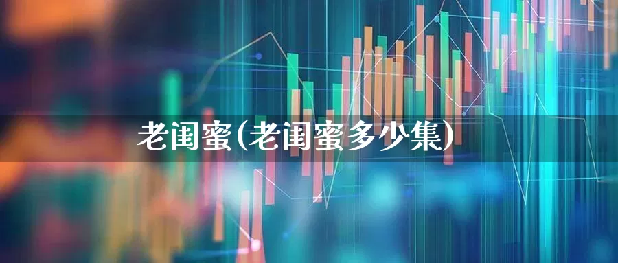 老闺蜜(老闺蜜多少集)_https://www.wanyuyiyao.com_科创板_第1张