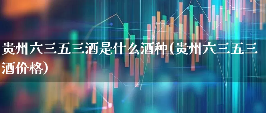贵州六三五三酒是什么酒种(贵州六三五三酒价格)_https://www.wanyuyiyao.com_深交所_第1张