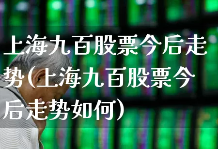 上海九百股票今后走势(上海九百股票今后走势如何)_https://www.wanyuyiyao.com_上交所_第1张