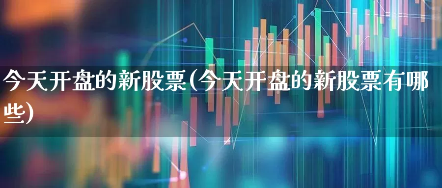 今天开盘的新股票(今天开盘的新股票有哪些)_https://www.wanyuyiyao.com_科创板_第1张