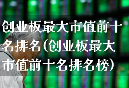 创业板最大市值前十名排名(创业板最大市值前十名排名榜)_https://www.wanyuyiyao.com_深交所_第1张