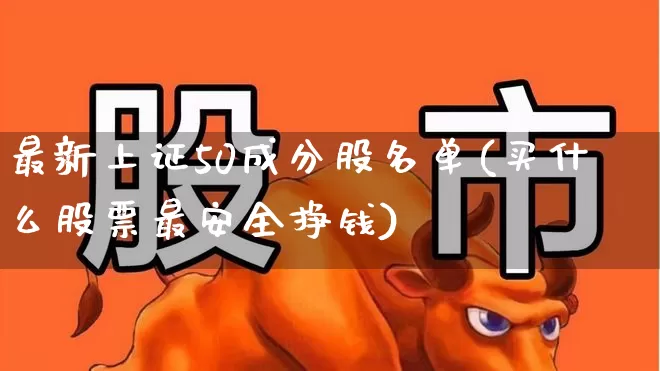 最新上证50成分股名单(买什么股票最安全挣钱)_https://www.wanyuyiyao.com_科创板_第1张
