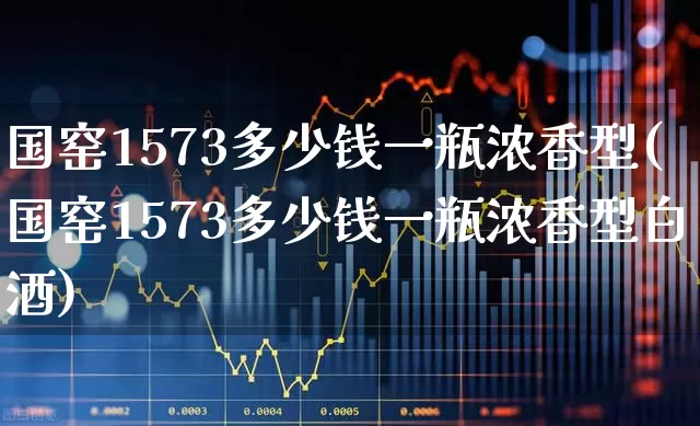 国窑1573多少钱一瓶浓香型(国窑1573多少钱一瓶浓香型白酒)_https://www.wanyuyiyao.com_科创板_第1张