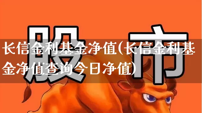 长信金利基金净值(长信金利基金净值查询今日净值)_https://www.wanyuyiyao.com_创业板_第1张
