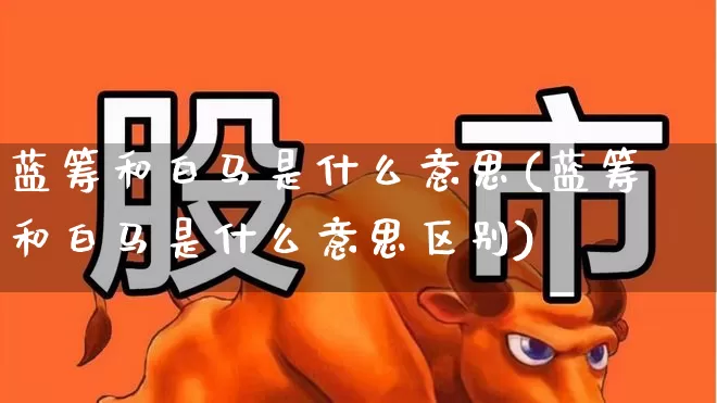 蓝筹和白马是什么意思(蓝筹和白马是什么意思区别)_https://www.wanyuyiyao.com_创业板_第1张