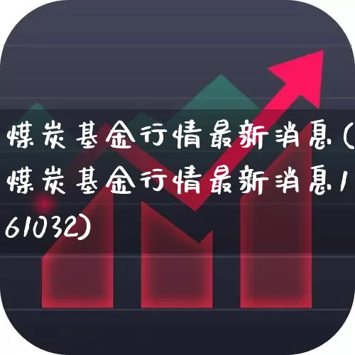 煤炭基金行情最新消息(煤炭基金行情最新消息161032)_https://www.wanyuyiyao.com_科创板_第1张