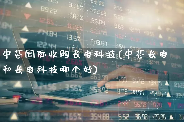 中芯国际收购长电科技(中芯长电和长电科技哪个好)_https://www.wanyuyiyao.com_深交所_第1张