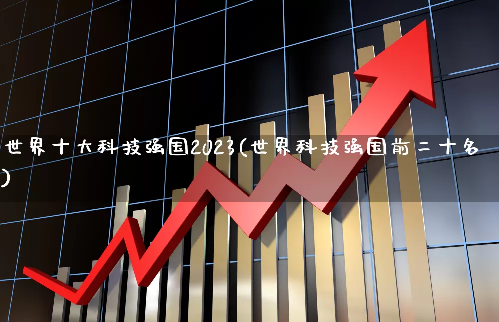 世界十大科技强国2023(世界科技强国前二十名)_https://www.wanyuyiyao.com_上交所_第1张