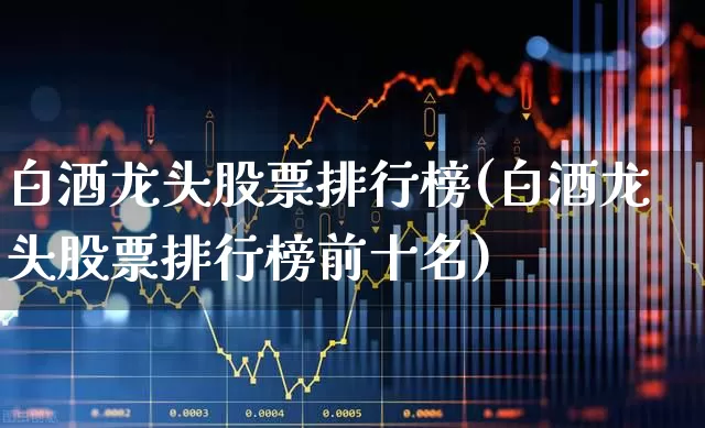 白酒龙头股票排行榜(白酒龙头股票排行榜前十名)_https://www.wanyuyiyao.com_创业板_第1张