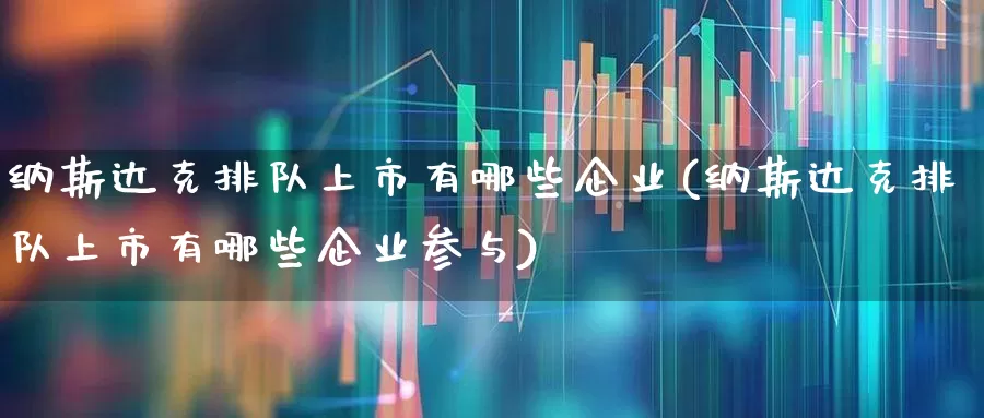 纳斯达克排队上市有哪些企业(纳斯达克排队上市有哪些企业参与)_https://www.wanyuyiyao.com_创业板_第1张