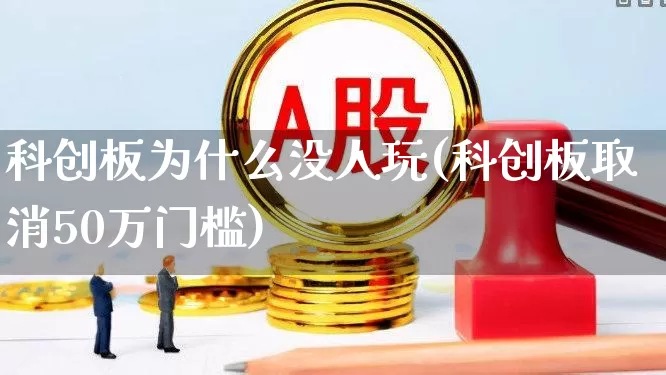 科创板为什么没人玩(科创板取消50万门槛)_https://www.wanyuyiyao.com_科创板_第1张