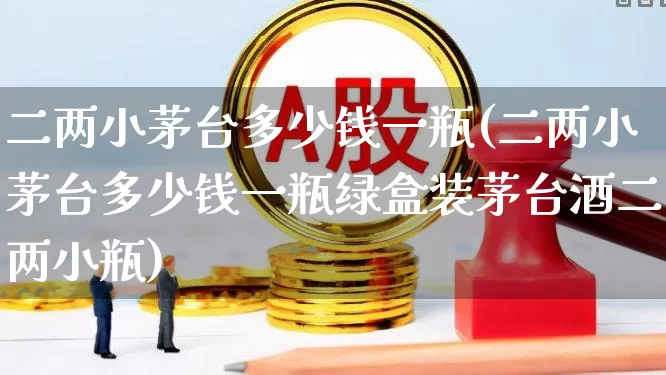 二两小茅台多少钱一瓶(二两小茅台多少钱一瓶绿盒装茅台酒二两小瓶)_https://www.wanyuyiyao.com_北交所_第1张