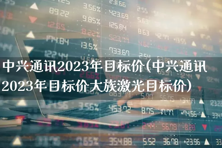 中兴通讯2023年目标价(中兴通讯2023年目标价大族激光目标价)_https://www.wanyuyiyao.com_创业板_第1张