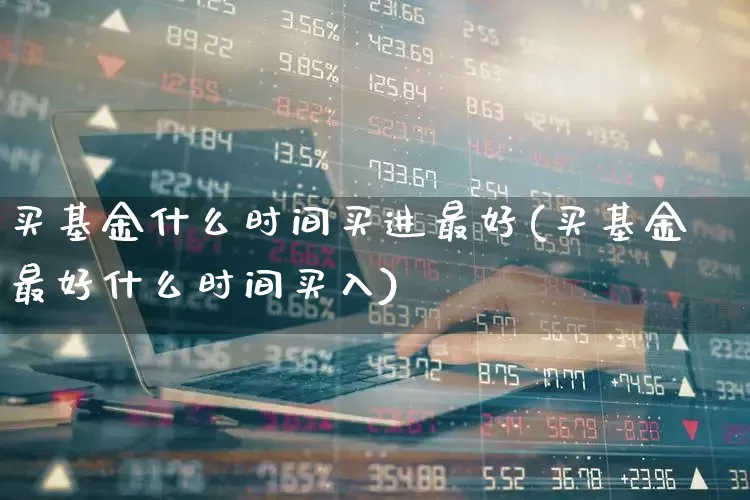 买基金什么时间买进最好(买基金最好什么时间买入)_https://www.wanyuyiyao.com_科创板_第1张