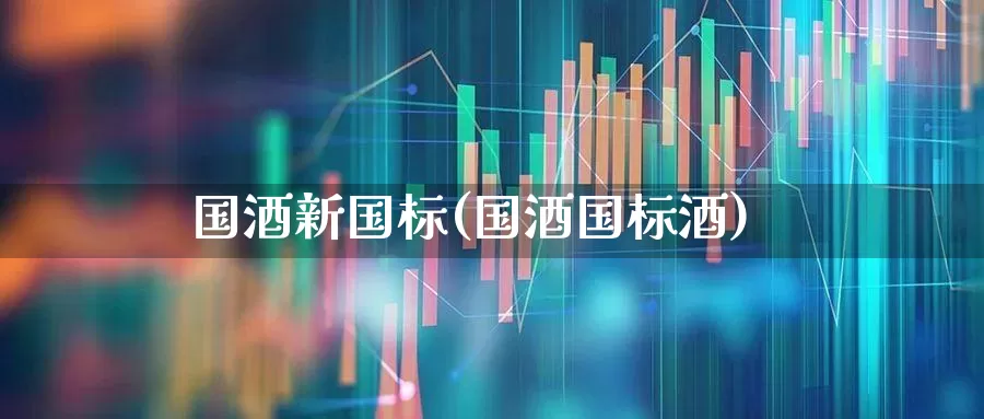 国酒新国标(国酒国标酒)_https://www.wanyuyiyao.com_北交所_第1张