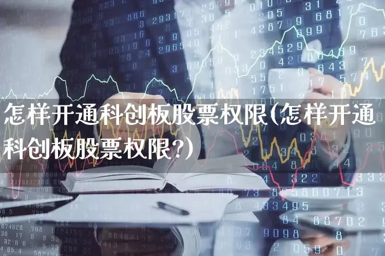 怎样开通科创板股票权限(怎样开通科创板股票权限?)_https://www.wanyuyiyao.com_上交所_第1张
