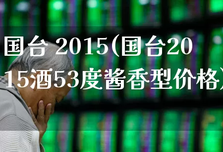 国台 2015(国台2015酒53度酱香型价格)_https://www.wanyuyiyao.com_深交所_第1张
