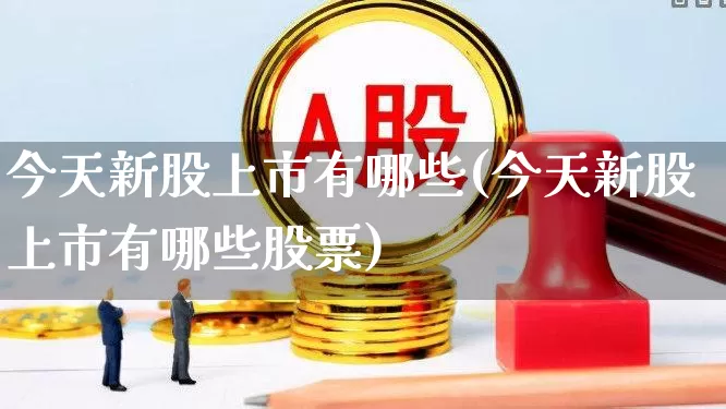 今天新股上市有哪些(今天新股上市有哪些股票)_https://www.wanyuyiyao.com_上交所_第1张