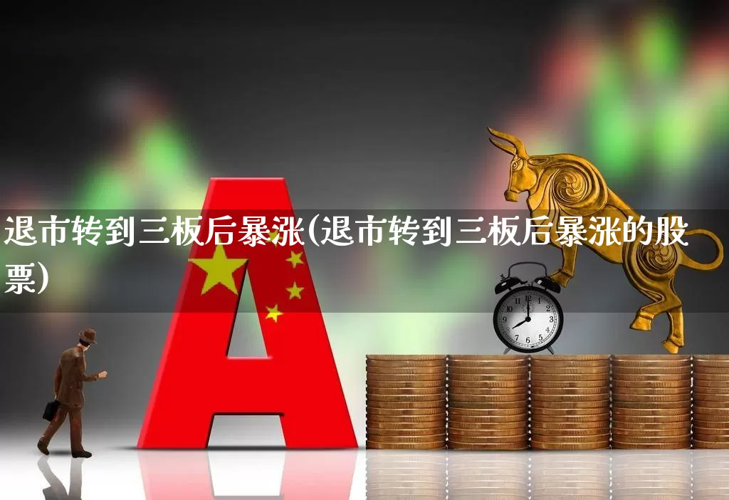 退市转到三板后暴涨(退市转到三板后暴涨的股票)_https://www.wanyuyiyao.com_北交所_第1张