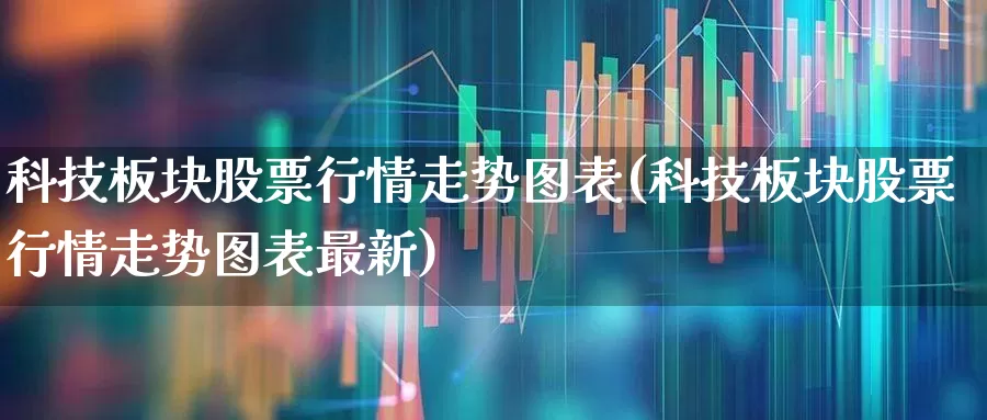 科技板块股票行情走势图表(科技板块股票行情走势图表最新)_https://www.wanyuyiyao.com_科创板_第1张
