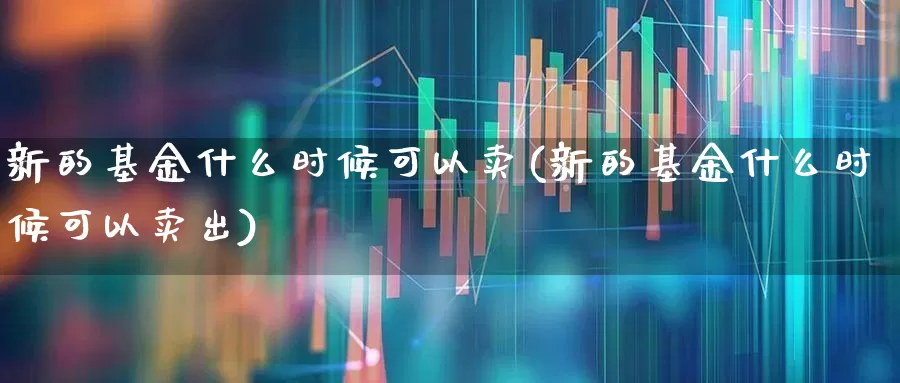 新的基金什么时候可以卖(新的基金什么时候可以卖出)_https://www.wanyuyiyao.com_科创板_第1张