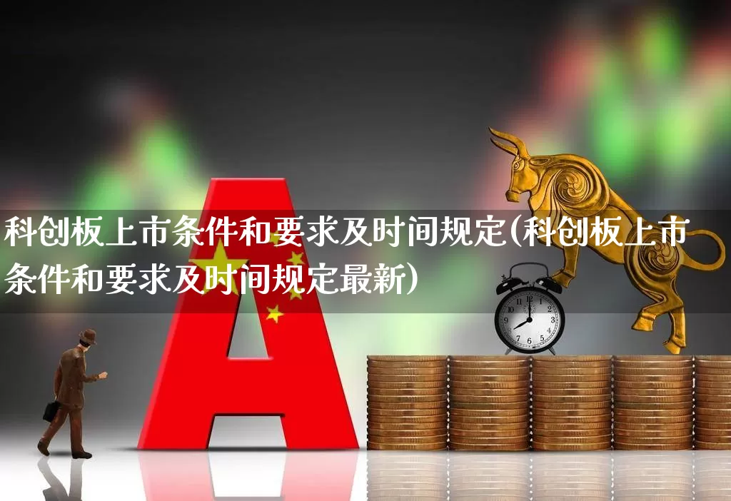 科创板上市条件和要求及时间规定(科创板上市条件和要求及时间规定最新)_https://www.wanyuyiyao.com_深交所_第1张