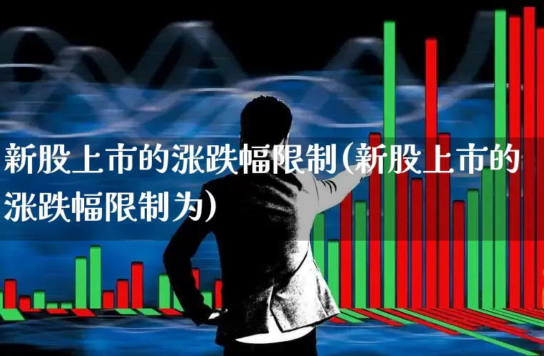 新股上市的涨跌幅限制(新股上市的涨跌幅限制为)_https://www.wanyuyiyao.com_创业板_第1张
