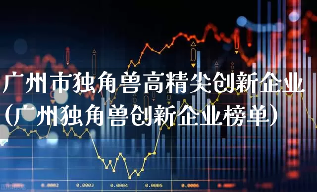 广州市独角兽高精尖创新企业(广州独角兽创新企业榜单)_https://www.wanyuyiyao.com_上交所_第1张