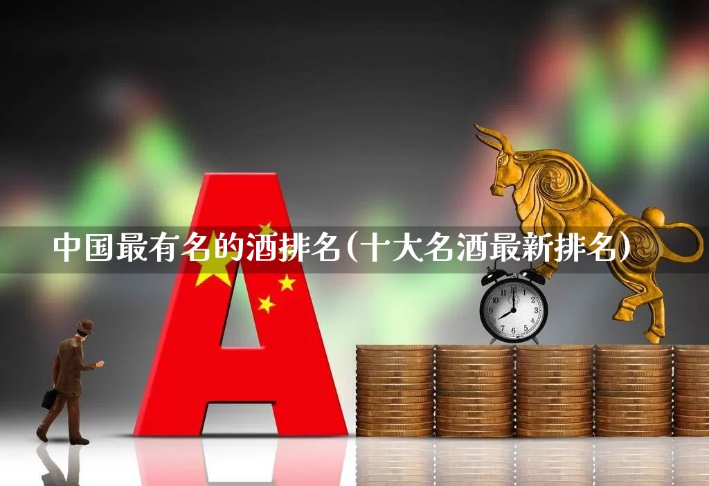 中国最有名的酒排名(十大名酒最新排名)_https://www.wanyuyiyao.com_上交所_第1张