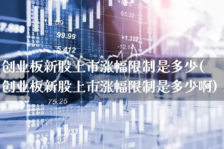 创业板新股上市涨幅限制是多少(创业板新股上市涨幅限制是多少啊)_https://www.wanyuyiyao.com_创业板_第1张