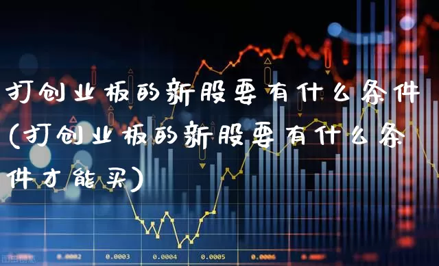 打创业板的新股要有什么条件(打创业板的新股要有什么条件才能买)_https://www.wanyuyiyao.com_创业板_第1张