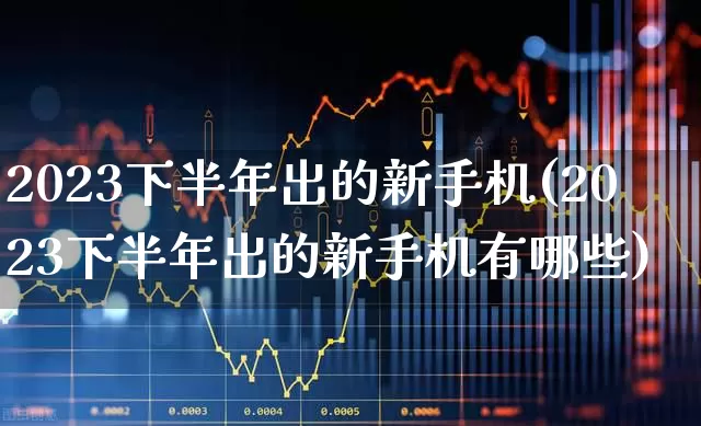 2023下半年出的新手机(2023下半年出的新手机有哪些)_https://www.wanyuyiyao.com_北交所_第1张