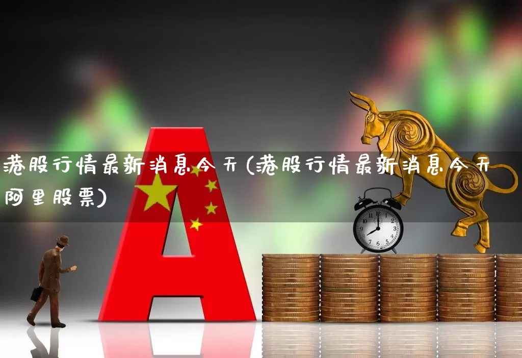 港股行情最新消息今天(港股行情最新消息今天阿里股票)_https://www.wanyuyiyao.com_北交所_第1张