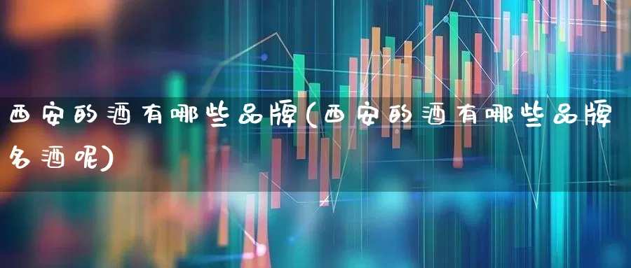 西安的酒有哪些品牌(西安的酒有哪些品牌名酒呢)_https://www.wanyuyiyao.com_创业板_第1张