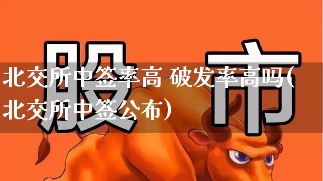 北交所中签率高 破发率高吗(北交所中签公布)_https://www.wanyuyiyao.com_深交所_第1张